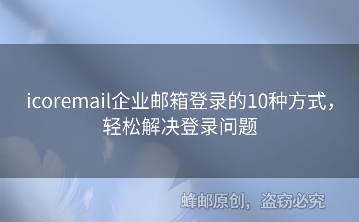icoremail企業(yè)郵箱登錄的10種方式，輕松解決登錄問(wèn)題