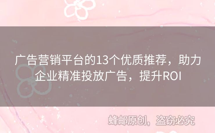 廣告營銷平臺(tái)的13個(gè)優(yōu)質(zhì)推薦，助力企業(yè)精準(zhǔn)投放廣告，提升ROI