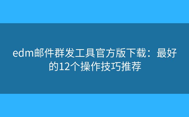 edm郵件群發(fā)工具官方版下載：最好的12個操作技巧推薦