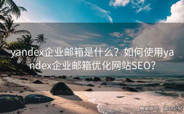 yandex企業(yè)郵箱是什么？如何使用yandex企業(yè)郵箱優(yōu)化網(wǎng)站SEO？