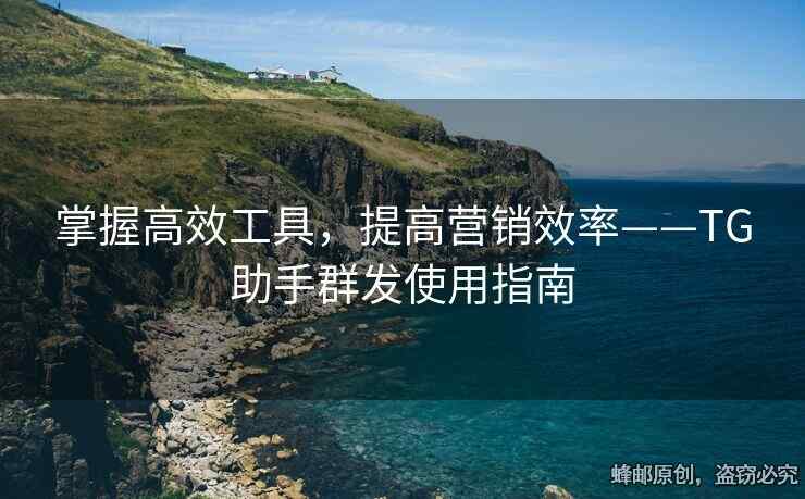 掌握高效工具，提高營銷效率——TG助手群發(fā)使用指南