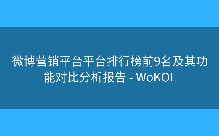 微博營(yíng)銷(xiāo)平臺(tái)平臺(tái)排行榜前9名及其功能對(duì)比分析報(bào)告 - WoKOL