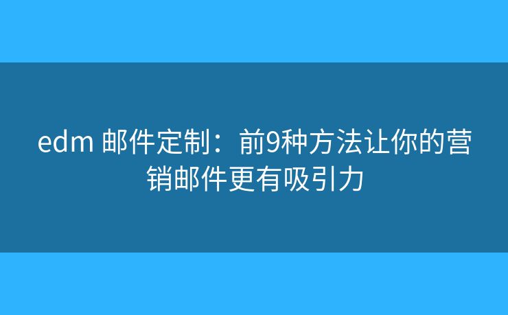 edm 郵件定制：前9種方法讓你的營(yíng)銷郵件更有吸引力