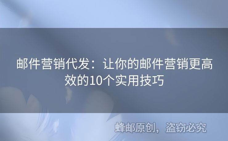 郵件營銷代發(fā)：讓你的郵件營銷更高效的10個(gè)實(shí)用技巧