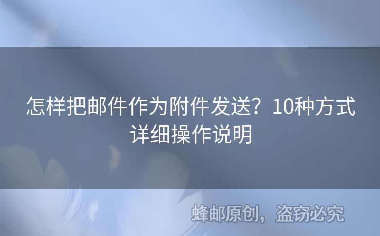 怎樣把郵件作為附件發(fā)送？10種方式詳細(xì)操作說(shuō)明