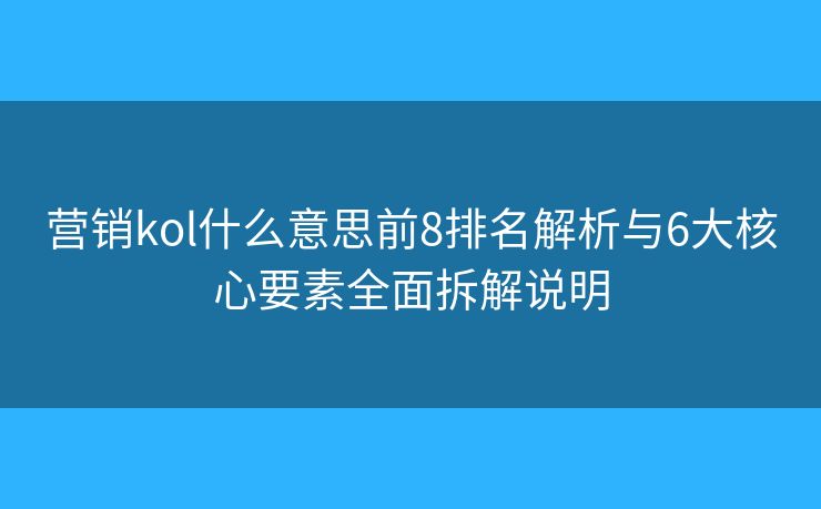 營(yíng)銷kol什么意思前8排名解析與6大核心要素全面拆解說(shuō)明 營(yíng)銷kol什么意思前8排名解析與6大核心要素全面拆解說(shuō)明