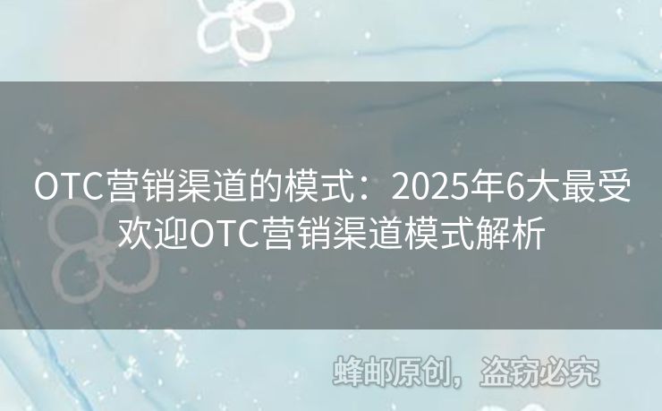 OTC營(yíng)銷(xiāo)渠道的模式：2025年6大最受歡迎OTC營(yíng)銷(xiāo)渠道模式解析