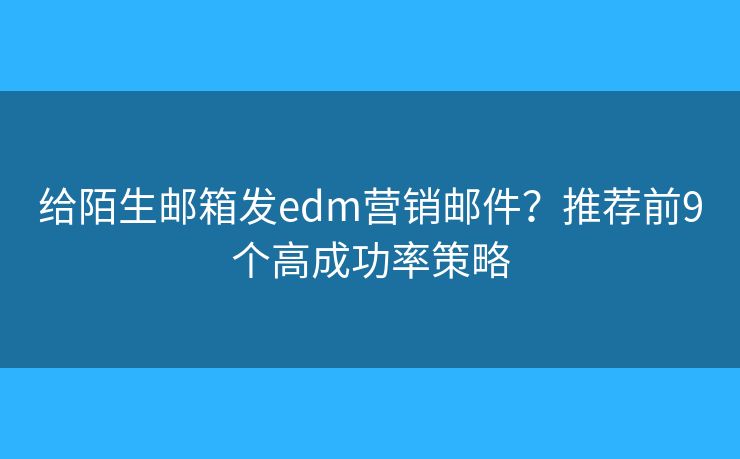 給陌生郵箱發(fā)edm營(yíng)銷(xiāo)郵件？推薦前9個(gè)高成功率策略