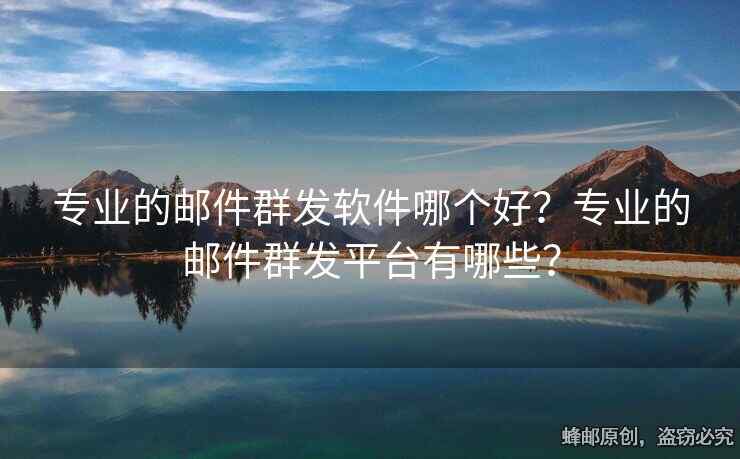 專業(yè)的郵件群發(fā)軟件哪個好？專業(yè)的郵件群發(fā)平臺有哪些？