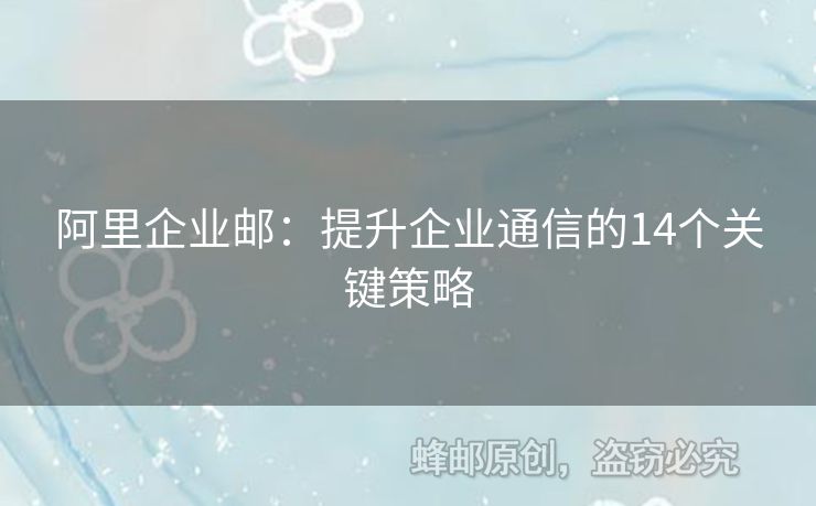 阿里企業(yè)郵：提升企業(yè)通信的14個(gè)關(guān)鍵策略