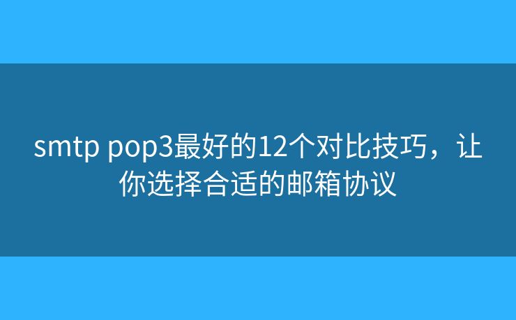 smtp pop3最好的12個(gè)對(duì)比技巧，讓你選擇合適的郵箱協(xié)議