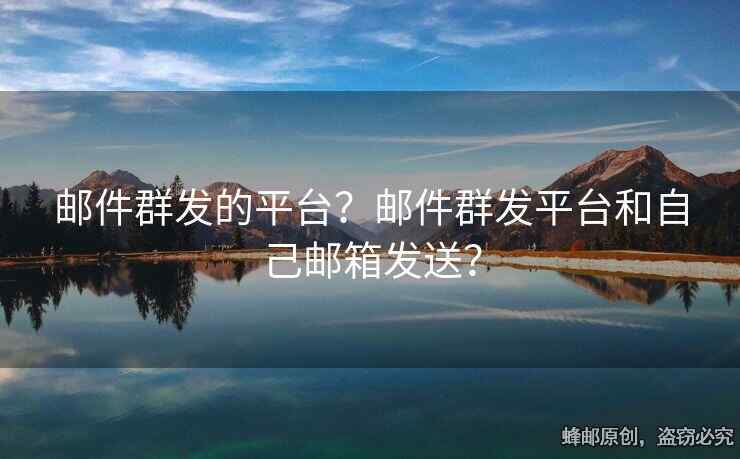 郵件群發(fā)的平臺(tái)？郵件群發(fā)平臺(tái)和自己郵箱發(fā)送？