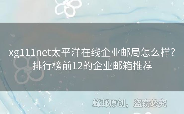 xg111net太平洋在線企業(yè)郵局怎么樣？排行榜前12的企業(yè)郵箱推薦