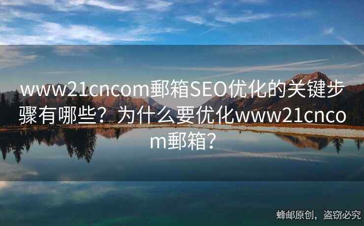 www21cncom郵箱SEO優(yōu)化的關(guān)鍵步驟有哪些？為什么要優(yōu)化www21cncom郵箱？