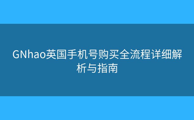 GNhao英國手機號購買全流程詳細解析與指南