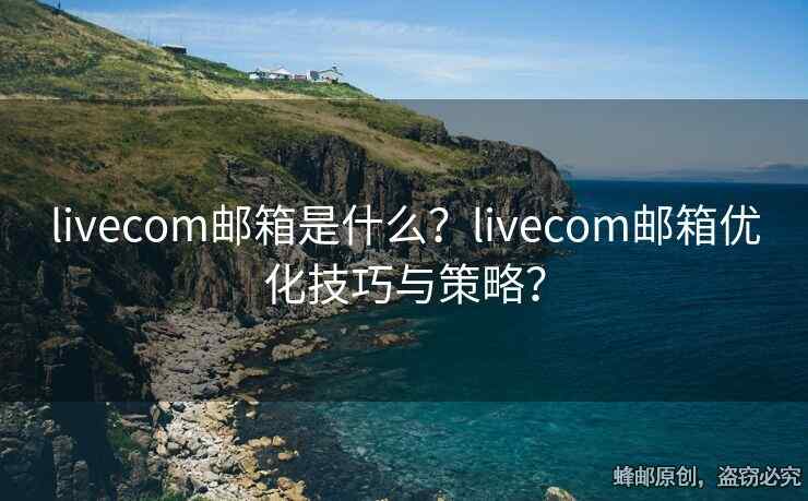 livecom郵箱是什么？livecom郵箱優(yōu)化技巧與策略？