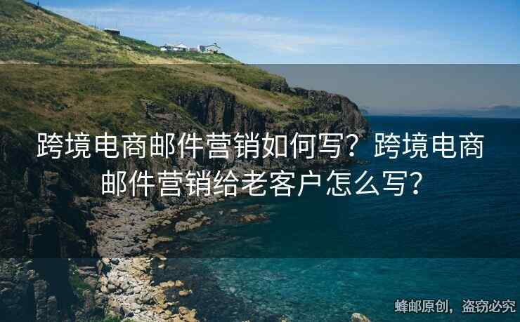 跨境電商郵件營銷如何寫？跨境電商郵件營銷給老客戶怎么寫？