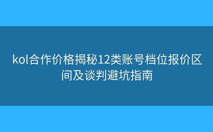 kol合作價格揭秘12類賬號檔位報價區(qū)間及談判避坑指南 kol合作價格揭秘12類賬號檔位報價區(qū)間及談判避坑指南