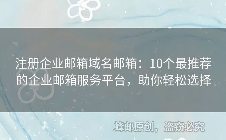 注冊企業(yè)郵箱域名郵箱：10個最推薦的企業(yè)郵箱服務(wù)平臺，助你輕松選擇