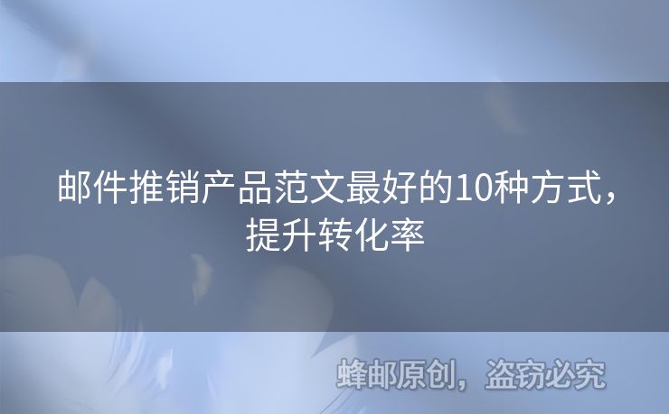 郵件推銷產(chǎn)品范文最好的10種方式，提升轉(zhuǎn)化率