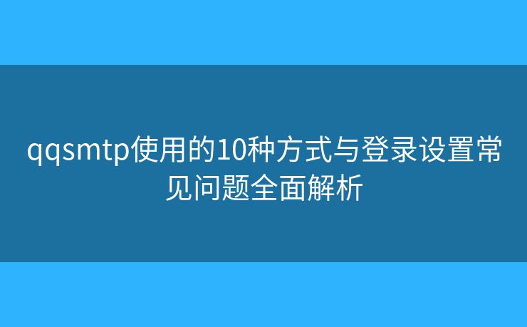 qqsmtp使用的10種方式與登錄設(shè)置常見問題全面解析