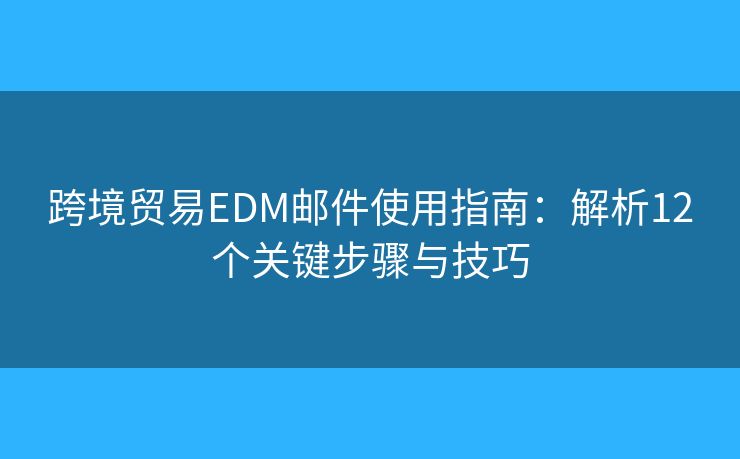 跨境貿(mào)易EDM郵件使用指南：解析12個(gè)關(guān)鍵步驟與技巧