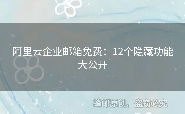 阿里云企業(yè)郵箱免費(fèi)：12個(gè)隱藏功能大公開