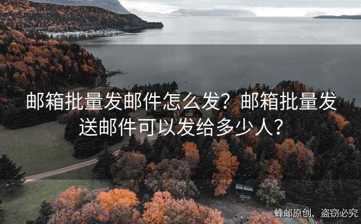 郵箱批量發(fā)郵件怎么發(fā)？郵箱批量發(fā)送郵件可以發(fā)給多少人？