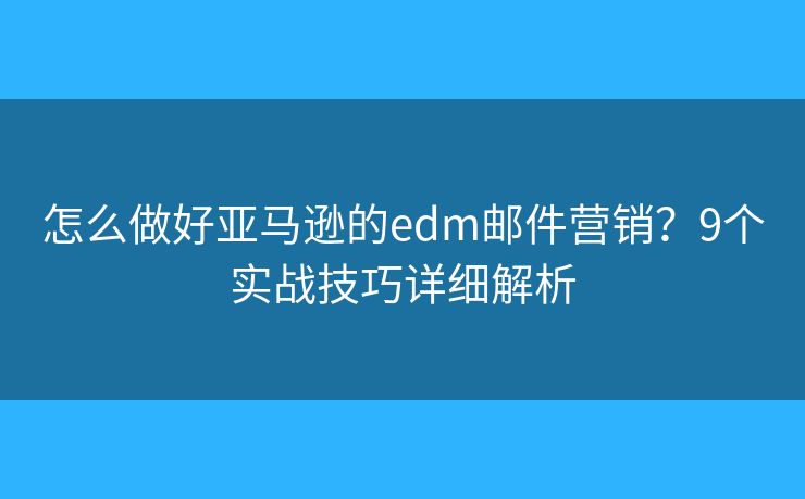 怎么做好亞馬遜的edm郵件營銷？9個實戰(zhàn)技巧詳細解析