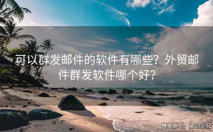可以群發(fā)郵件的軟件有哪些？外貿(mào)郵件群發(fā)軟件哪個(gè)好？