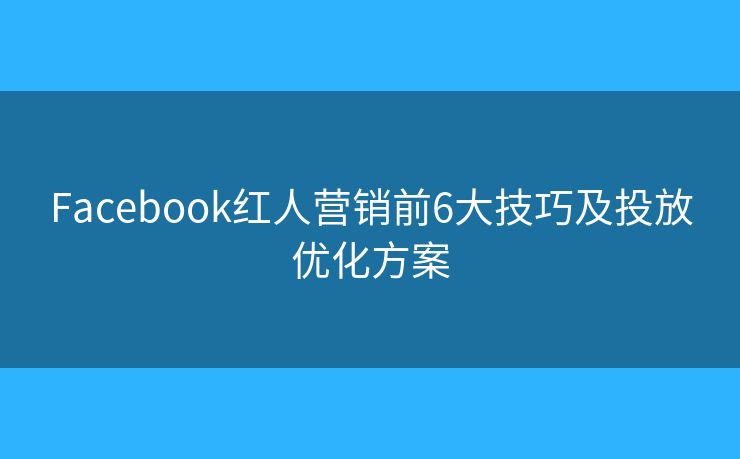 Facebook紅人營銷前6大技巧及投放優(yōu)化方案