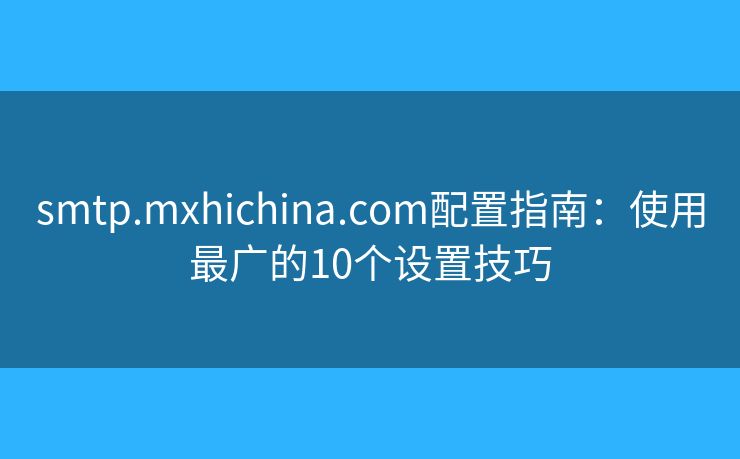 smtp.mxhichina.com配置指南：使用最廣的10個(gè)設(shè)置技巧
