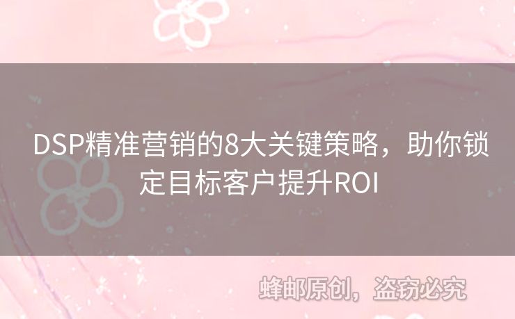  DSP精準營銷的8大關(guān)鍵策略，助你鎖定目標客戶提升ROI