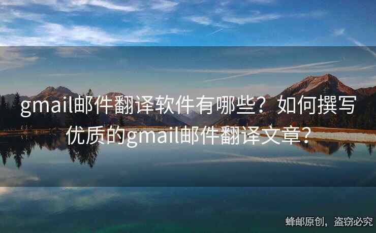gmail郵件翻譯軟件有哪些？如何撰寫優(yōu)質(zhì)的gmail郵件翻譯文章？