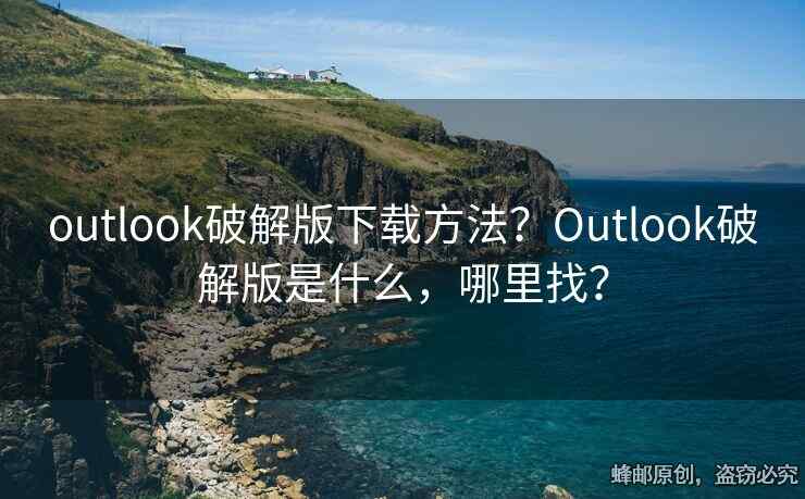 outlook破解版下載方法？Outlook破解版是什么，哪里找？