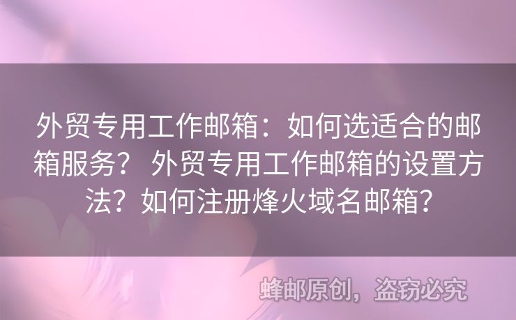 外貿(mào)專用工作郵箱：如何選適合的郵箱服務？ 外貿(mào)專用工作郵箱的設置方法？如何注冊烽火域名郵箱？