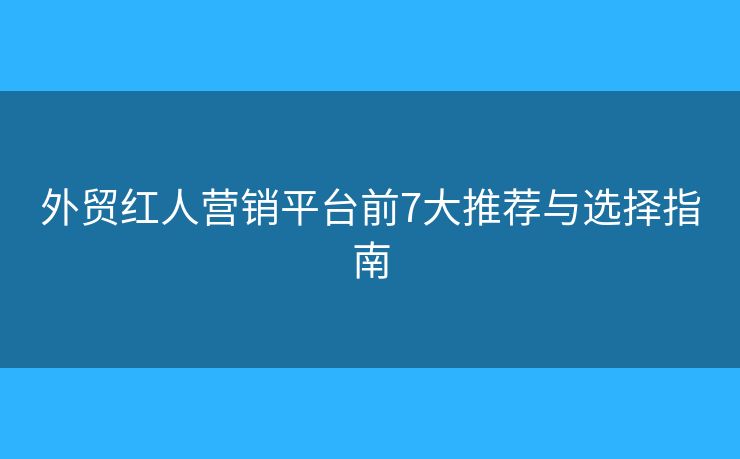 外貿(mào)紅人營(yíng)銷(xiāo)平臺(tái)前7大推薦與選擇指南