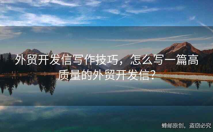 外貿(mào)開(kāi)發(fā)信寫(xiě)作技巧，怎么寫(xiě)一篇高質(zhì)量的外貿(mào)開(kāi)發(fā)信？
