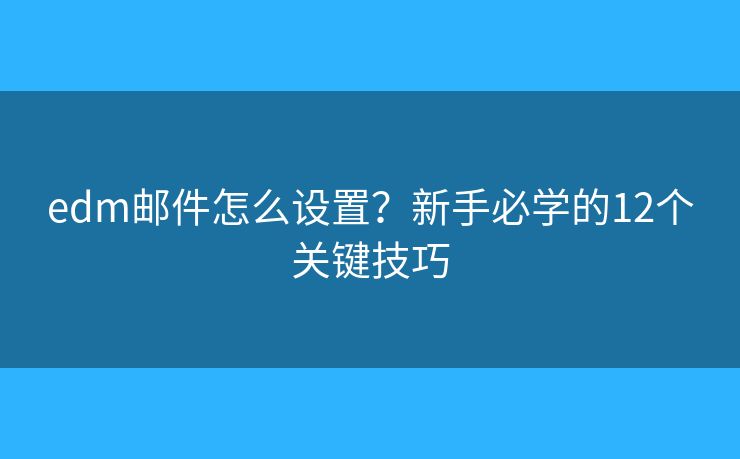 edm郵件怎么設(shè)置？新手必學(xué)的12個(gè)關(guān)鍵技巧