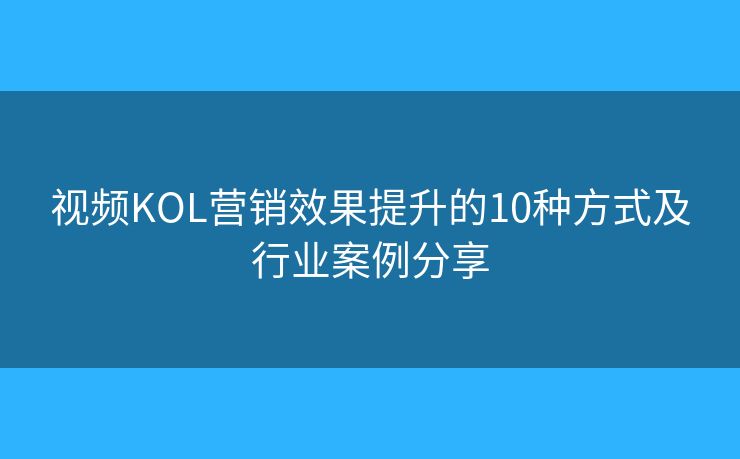 視頻KOL營銷效果提升的10種方式及行業(yè)案例分享