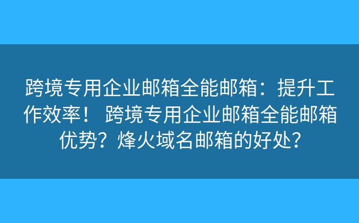 跨境專用企業(yè)郵箱全能郵箱：提升工作效率！ 跨境專用企業(yè)郵箱全能郵箱優(yōu)勢？烽火域名郵箱的好處？