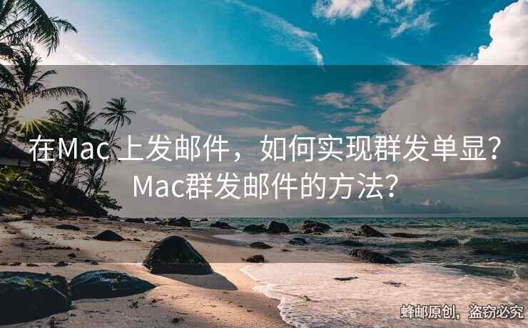 在Mac 上發(fā)郵件，如何實(shí)現(xiàn)群發(fā)單顯？Mac群發(fā)郵件的方法？