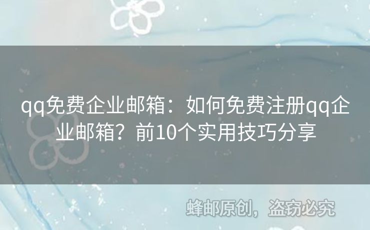 qq免費企業(yè)郵箱：如何免費注冊qq企業(yè)郵箱？前10個實用技巧分享