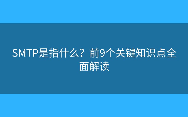 SMTP是指什么？前9個(gè)關(guān)鍵知識(shí)點(diǎn)全面解讀