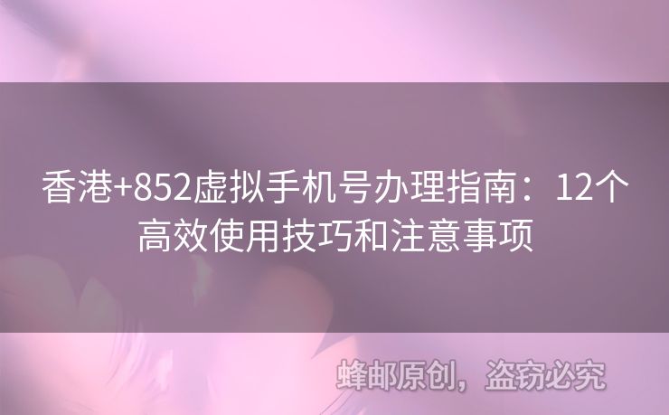 香港+852虛擬手機(jī)號辦理指南：12個高效使用技巧和注意事項