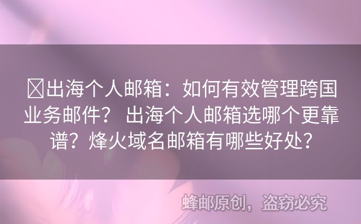?出海個人郵箱：如何有效管理跨國業(yè)務(wù)郵件？ 出海個人郵箱選哪個更靠譜？烽火域名郵箱有哪些好處？