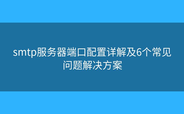 smtp服務(wù)器端口配置詳解及6個常見問題解決方案