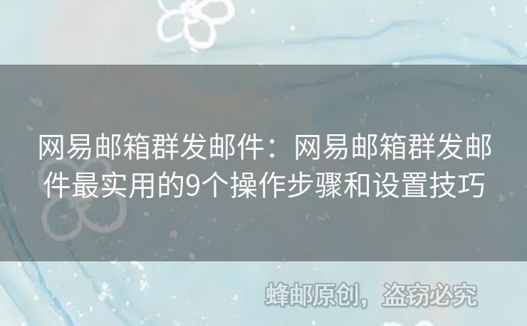 網(wǎng)易郵箱群發(fā)郵件：網(wǎng)易郵箱群發(fā)郵件最實(shí)用的9個(gè)操作步驟和設(shè)置技巧