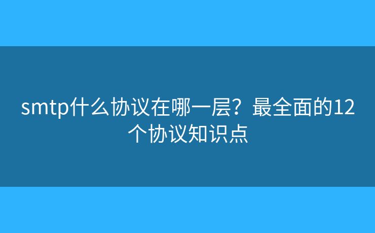 smtp什么協(xié)議在哪一層？最全面的12個協(xié)議知識點