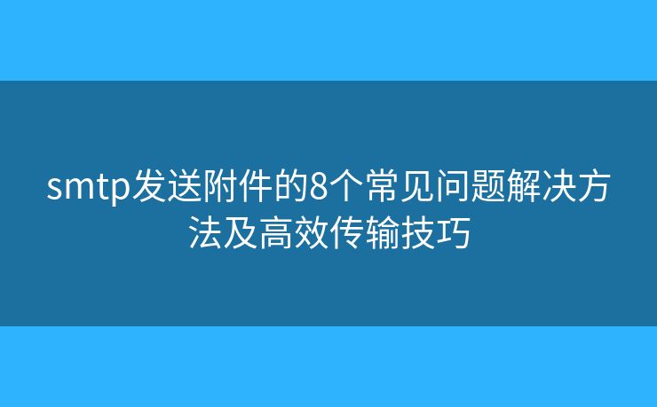 smtp發(fā)送附件的8個(gè)常見(jiàn)問(wèn)題解決方法及高效傳輸技巧
